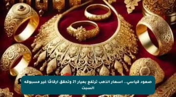 صعود قياسي.. أسعار الذهب ترتفع بعيار 21 وتحقق أرقامًا غير مسبوقة السبت